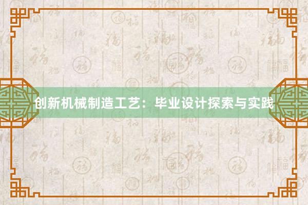 创新机械制造工艺：毕业设计探索与实践