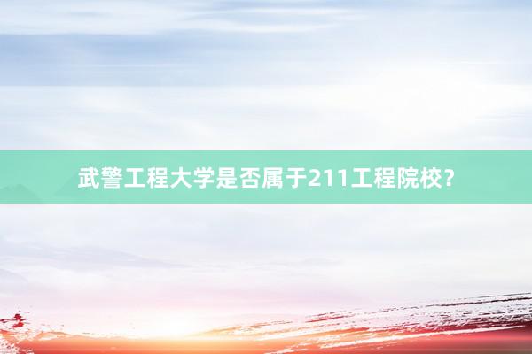 武警工程大学是否属于211工程院校？