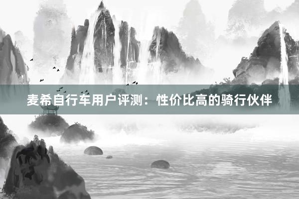 麦希自行车用户评测：性价比高的骑行伙伴